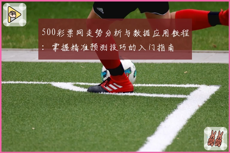 500彩票网走势分析与数据应用教程：掌握精准预测技巧的入门指南