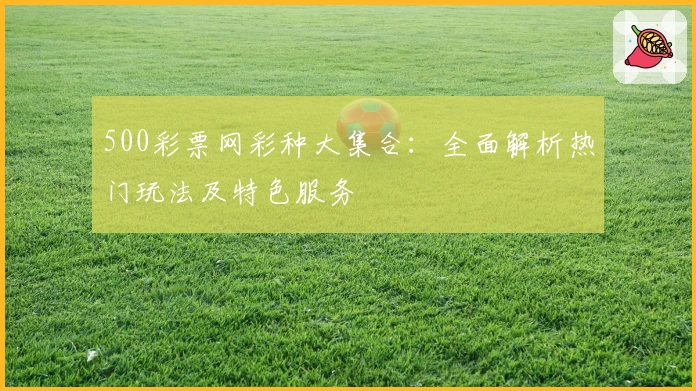 500彩票网彩种大集合：全面解析热门玩法及特色服务