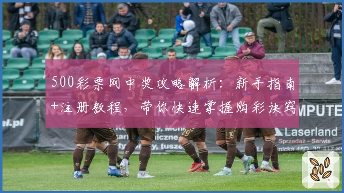 500彩票网中奖攻略解析：新手指南+注册教程，带你快速掌握购彩诀窍