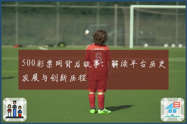500彩票网背后故事:解读平台历史发展与创新历程