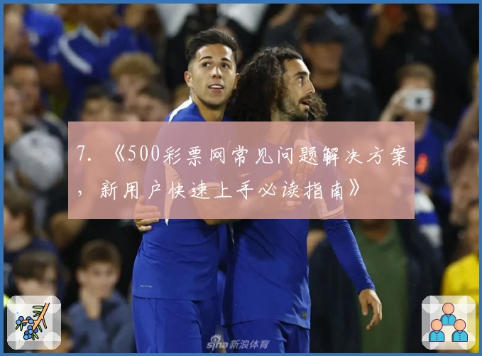 7. 《500彩票网常见问题解决方案，新用户快速上手必读指南》