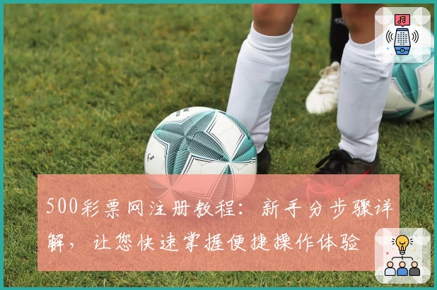500彩票网注册教程:新手分步骤详解,让您快速掌握便捷操作体验