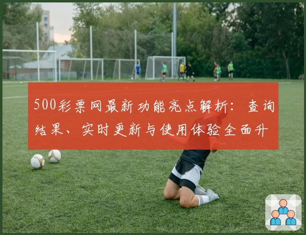 500彩票网最新功能亮点解析：查询结果、实时更新与使用体验全面升级