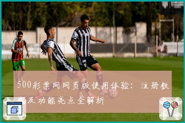 500彩票网网页版使用体验：注册教程及功能亮点全解析