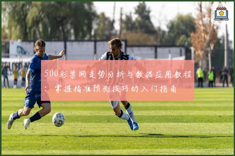 500彩票网走势分析与数据应用教程:掌握精准预测技巧的入门指南