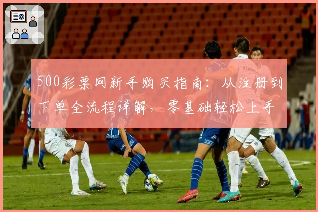 500彩票网新手购买指南：从注册到下单全流程详解，零基础轻松上手