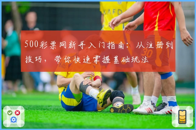 500彩票网新手入门指南：从注册到技巧，带你快速掌握基础玩法