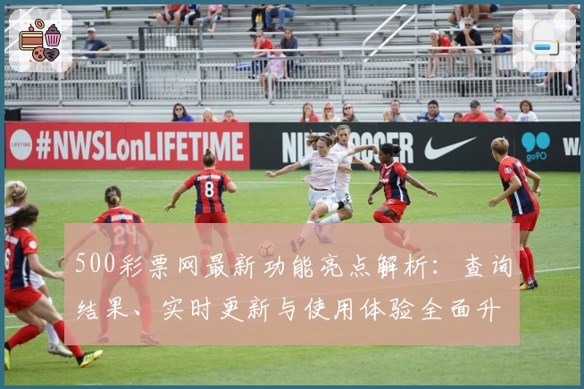 500彩票网最新功能亮点解析：查询结果、实时更新与使用体验全面升级