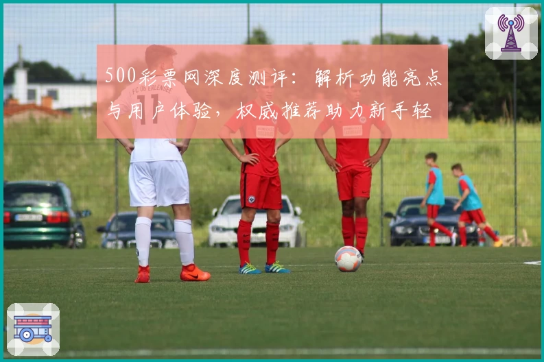 500彩票网深度测评:解析功能亮点与用户体验,权威推荐助力新手轻松上手