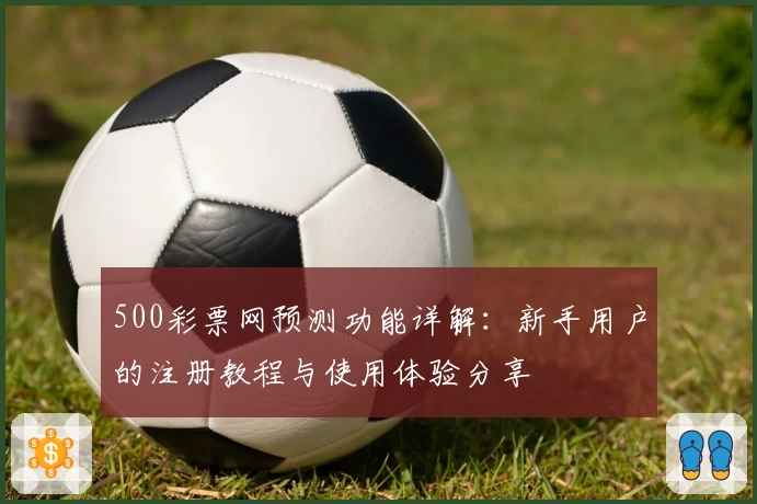 500彩票网预测功能详解：新手用户的注册教程与使用体验分享