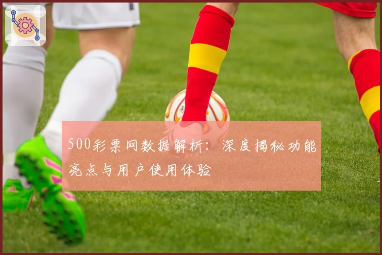 500彩票网数据解析:深度揭秘功能亮点与用户使用体验