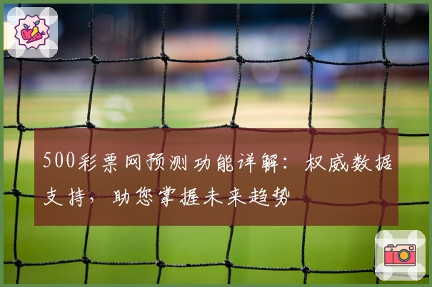 500彩票网预测功能详解:权威数据支持,助您掌握未来趋势