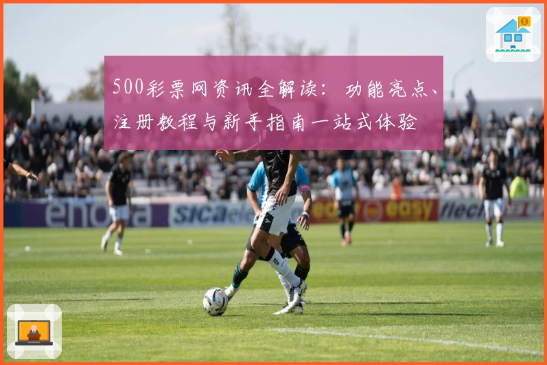 500彩票网资讯全解读：功能亮点、注册教程与新手指南一站式体验
