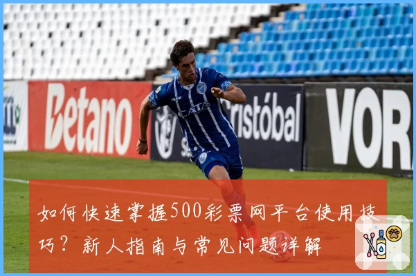 如何快速掌握500彩票网平台使用技巧？新人指南与常见问题详解