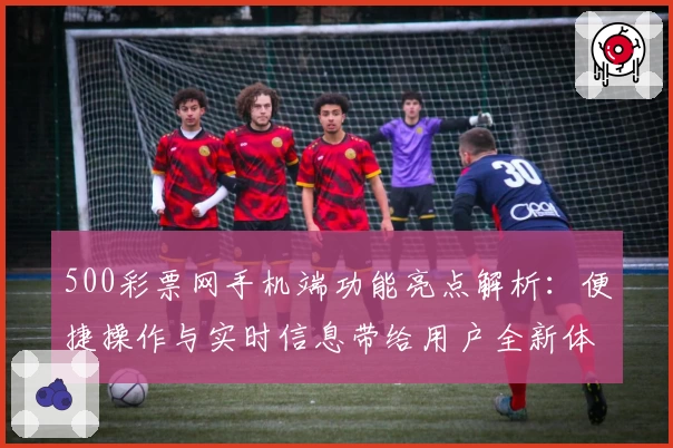 500彩票网手机端功能亮点解析：便捷操作与实时信息带给用户全新体验
