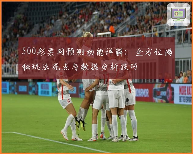 500彩票网预测功能详解:全方位揭秘玩法亮点与数据分析技巧