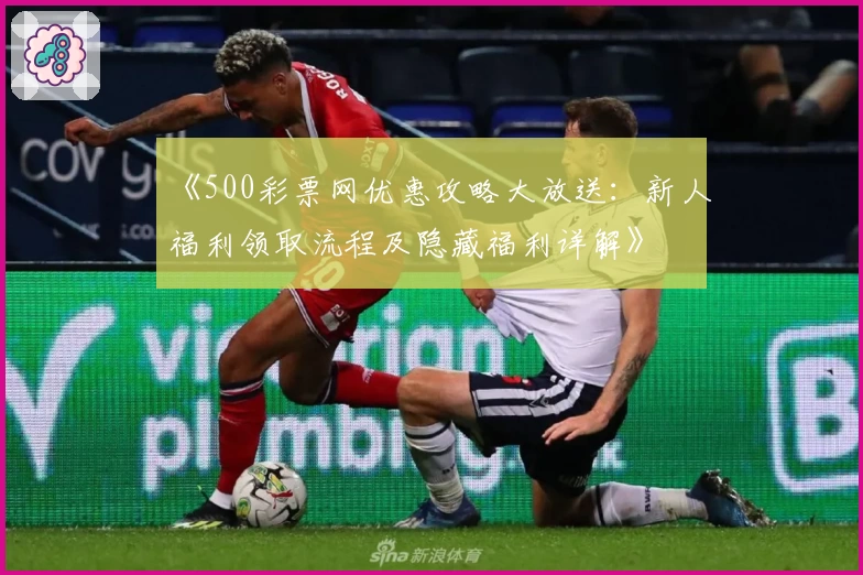 《500彩票网优惠攻略大放送：新人福利领取流程及隐藏福利详解》