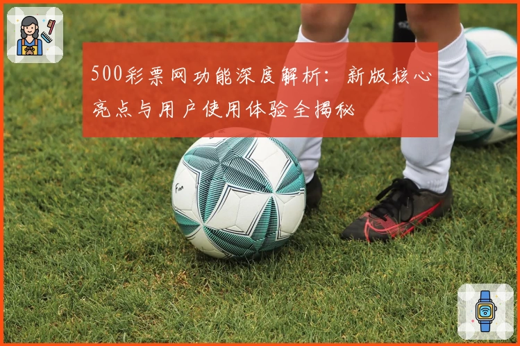 500彩票网功能深度解析:新版核心亮点与用户使用体验全揭秘