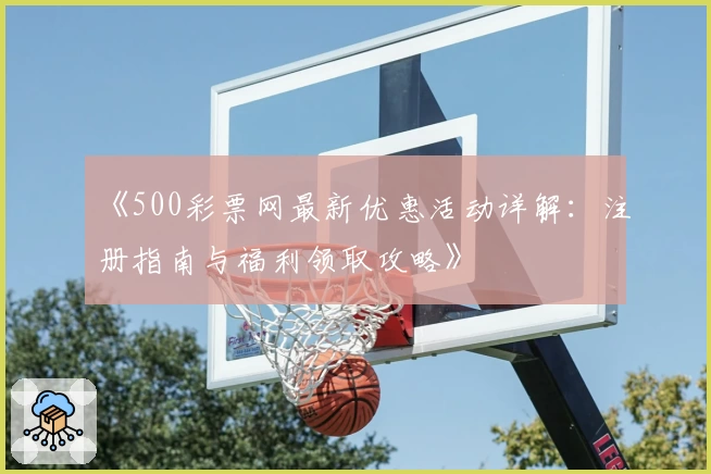 《500彩票网最新优惠活动详解：注册指南与福利领取攻略》