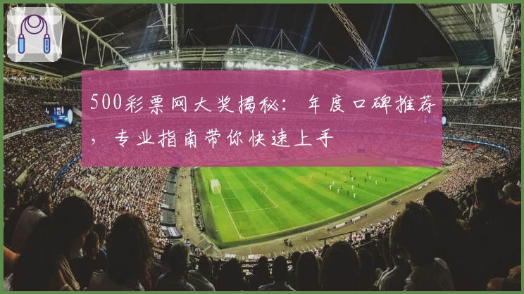 500彩票网大奖揭秘:年度口碑推荐,专业指南带你快速上手