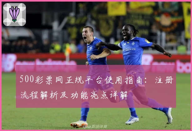 500彩票网正规平台使用指南:注册流程解析及功能亮点详解