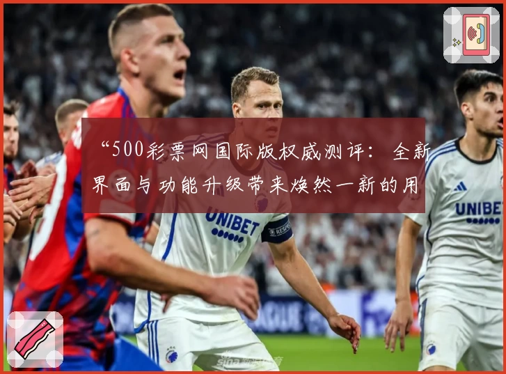 “500彩票网国际版权威测评：全新界面与功能升级带来焕然一新的用户体验”