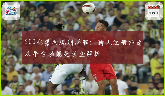 500彩票网规则详解：新人注册指南及平台功能亮点全解析