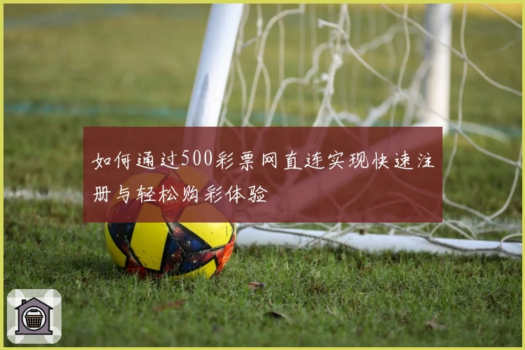 如何通过500彩票网直连实现快速注册与轻松购彩体验