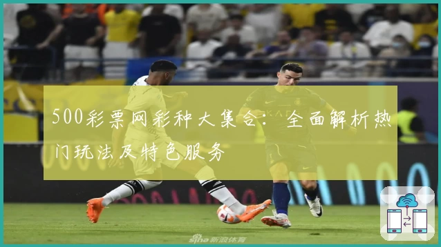 500彩票网彩种大集合：全面解析热门玩法及特色服务