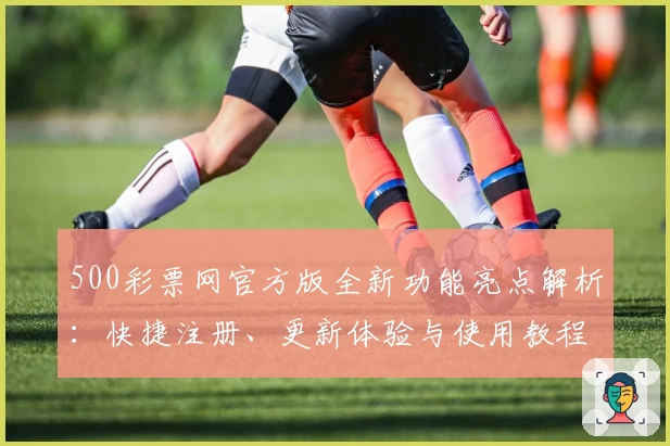 500彩票网官方版全新功能亮点解析:快捷注册、更新体验与使用教程一文搞定