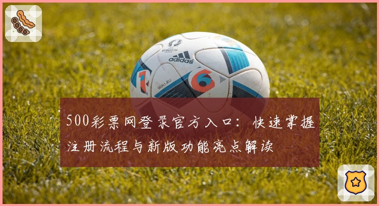 500彩票网登录官方入口：快速掌握注册流程与新版功能亮点解读