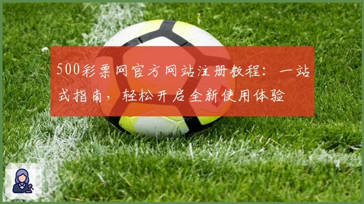 500彩票网官方网站注册教程：一站式指南，轻松开启全新使用体验