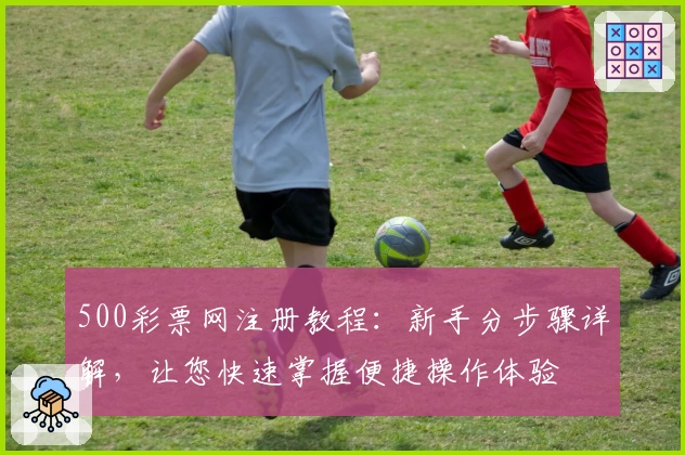 500彩票网注册教程：新手分步骤详解，让您快速掌握便捷操作体验