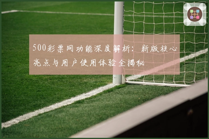 500彩票网功能深度解析：新版核心亮点与用户使用体验全揭秘