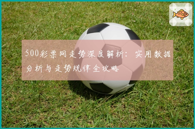 500彩票网走势深度解析：实用数据分析与走势规律全攻略