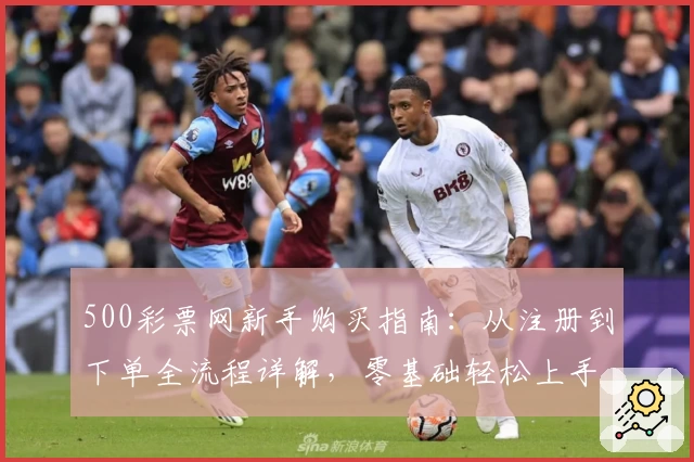 500彩票网新手购买指南：从注册到下单全流程详解，零基础轻松上手