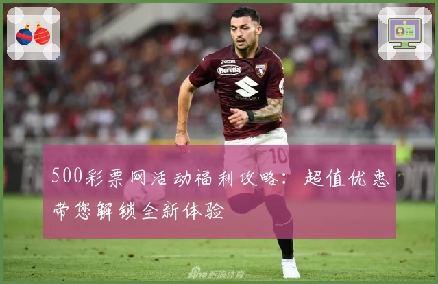 500彩票网活动福利攻略：超值优惠带您解锁全新体验