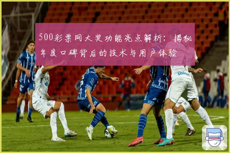 500彩票网大奖功能亮点解析：揭秘年度口碑背后的技术与用户体验