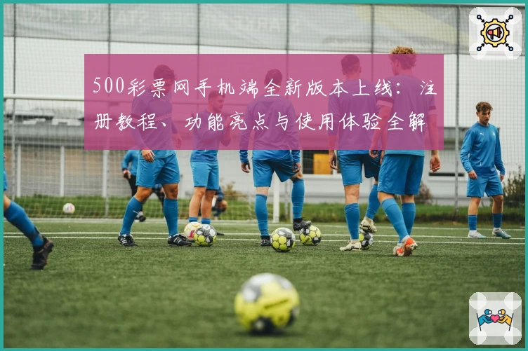 500彩票网手机端全新版本上线：注册教程、功能亮点与使用体验全解析