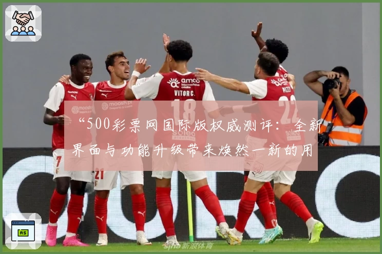 “500彩票网国际版权威测评：全新界面与功能升级带来焕然一新的用户体验”