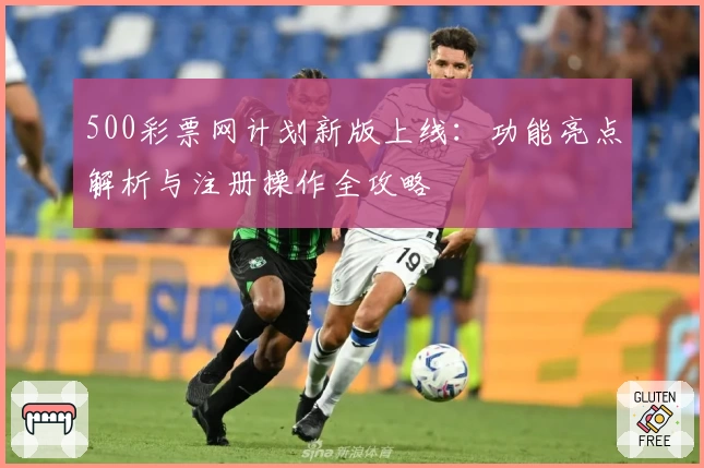 500彩票网计划新版上线：功能亮点解析与注册操作全攻略