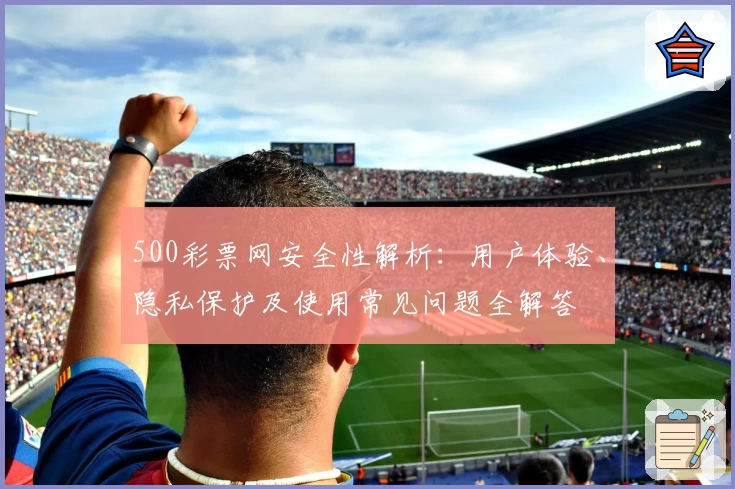 500彩票网安全性解析：用户体验、隐私保护及使用常见问题全解答
