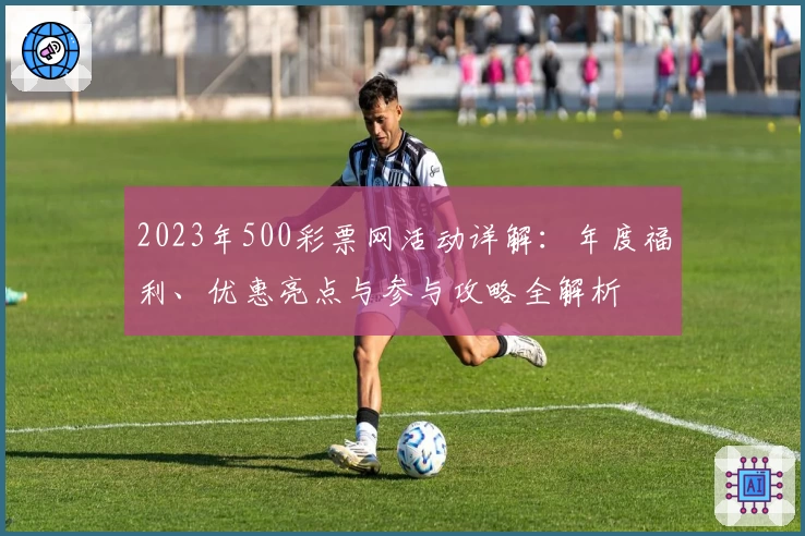2023年500彩票网活动详解：年度福利、优惠亮点与参与攻略全解析