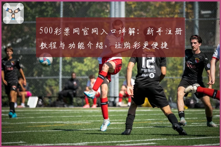 500彩票网官网入口详解：新手注册教程与功能介绍，让购彩更便捷