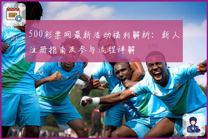 500彩票网最新活动福利解析：新人注册指南及参与流程详解
